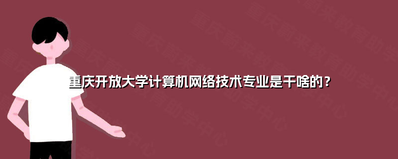 重慶開放大學計算機網絡技術專業(yè) 培養(yǎng)信息時代數(shù)字工匠的搖籃
